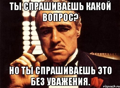 ты спрашиваешь какой вопрос? но ты спрашиваешь это без уважения., Мем крестный отец