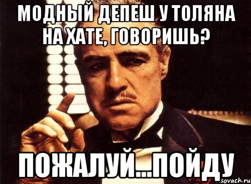 модный депеш у толяна на хате, говоришь? пожалуй...пойду, Мем крестный отец