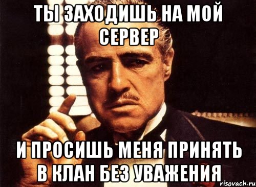 ты заходишь на мой сервер и просишь меня принять в клан без уважения, Мем крестный отец