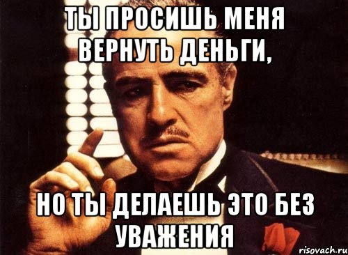 ты просишь меня вернуть деньги, но ты делаешь это без уважения, Мем крестный отец