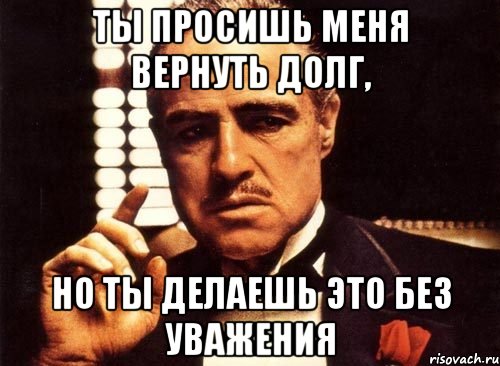 ты просишь меня вернуть долг, но ты делаешь это без уважения, Мем крестный отец