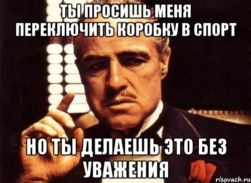 ты просишь меня переключить коробку в спорт но ты делаешь это без уважения, Мем крестный отец