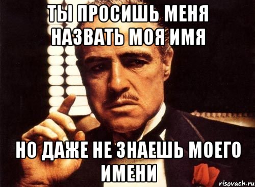 ты просишь меня назвать моя имя но даже не знаешь моего имени, Мем крестный отец