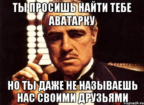 ты просишь найти тебе аватарку но ты даже не называешь нас своими друзьями, Мем крестный отец