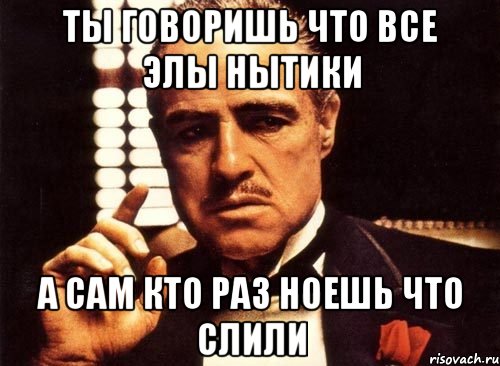 ты говоришь что все элы нытики а сам кто раз ноешь что слили, Мем крестный отец