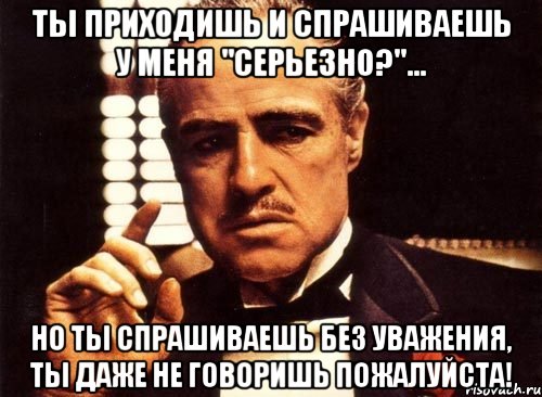 ты приходишь и спрашиваешь у меня "серьезно?"... но ты спрашиваешь без уважения, ты даже не говоришь пожалуйста!, Мем крестный отец