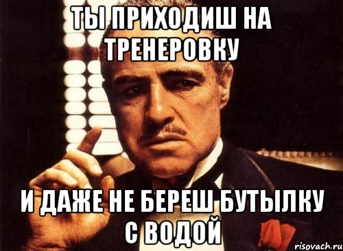 ты приходиш на тренеровку и даже не береш бутылку с водой, Мем крестный отец