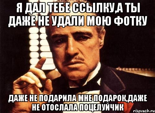 я дал тебе ссылку,а ты даже не удали мою фотку даже не подарила мне подарок,даже не отослала поцелуйчик, Мем крестный отец