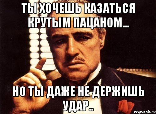 ты хочешь казаться крутым пацаном... но ты даже не держишь удар.., Мем крестный отец