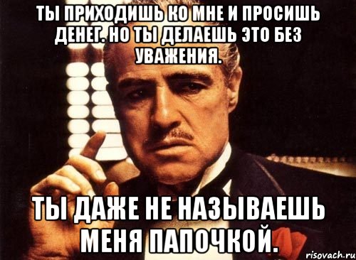 ты приходишь ко мне и просишь денег. но ты делаешь это без уважения. ты даже не называешь меня папочкой., Мем крестный отец