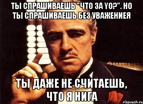 ты спрашиваешь "что за yo?". но ты спрашиваешь без уважениея ты даже не cчитаешь, что я нига, Мем крестный отец