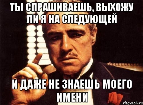 ты спрашиваешь, выхожу ли я на следующей и даже не знаешь моего имени, Мем крестный отец