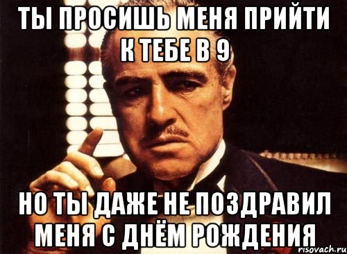 ты просишь меня прийти к тебе в 9 но ты даже не поздравил меня с днём рождения, Мем крестный отец