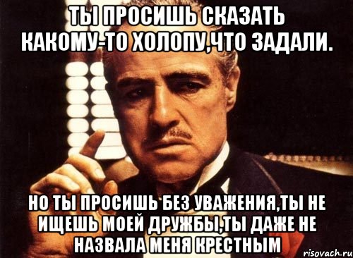 ты просишь сказать какому-то холопу,что задали. но ты просишь без уважения,ты не ищешь моей дружбы,ты даже не назвала меня крестным, Мем крестный отец