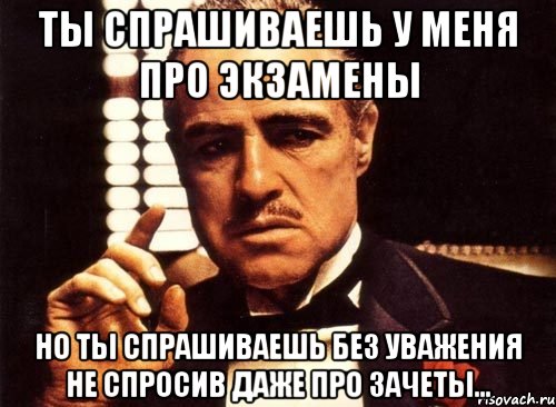 ты спрашиваешь у меня про экзамены но ты спрашиваешь без уважения не спросив даже про зачеты..., Мем крестный отец