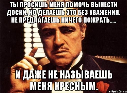 ты просишь меня помочь вынести доски, но делаешь это без уважения. не предлагаешь ничего пожрать..... и даже не называешь меня кресным., Мем крестный отец