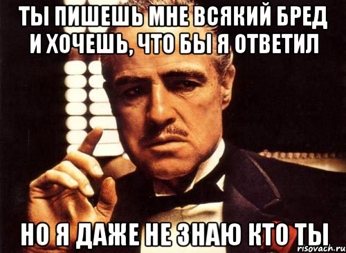 ты пишешь мне всякий бред и хочешь, что бы я ответил но я даже не знаю кто ты, Мем крестный отец