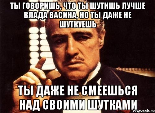 ты говоришь, что ты шутишь лучше влада васина, но ты даже не шуткуешь ты даже не смеешься над своими шутками, Мем крестный отец