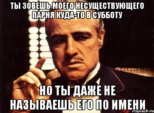 ты зовешь моего несуществующего парня куда-то в субботу но ты даже не называешь его по имени, Мем крестный отец