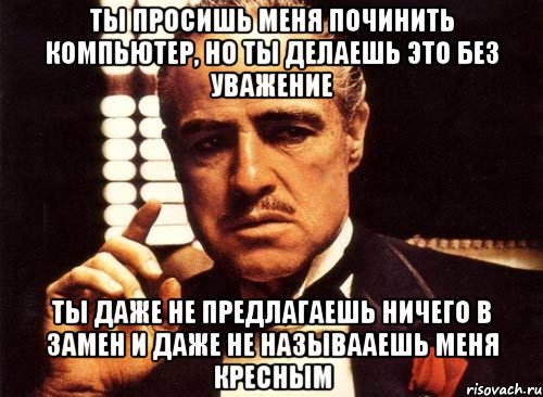 ты просишь меня починить компьютер, но ты делаешь это без уважение ты даже не предлагаешь ничего в замен и даже не называаешь меня кресным, Мем крестный отец