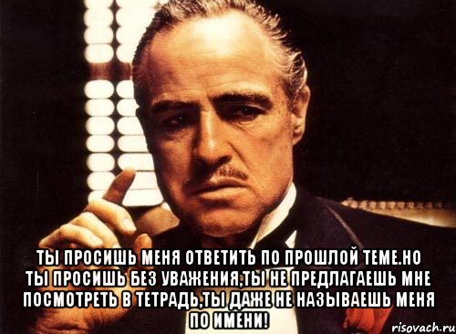  ты просишь меня ответить по прошлой теме.но ты просишь без уважения,ты не предлагаешь мне посмотреть в тетрадь,ты даже не называешь меня по имени!, Мем крестный отец