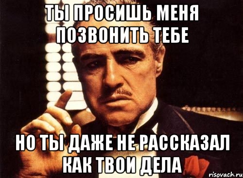 ты просишь меня позвонить тебе но ты даже не рассказал как твои дела, Мем крестный отец