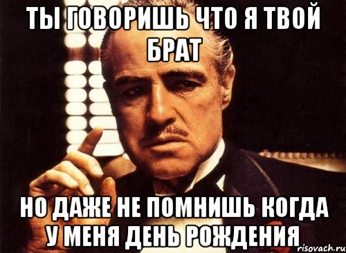 ты говоришь что я твой брат но даже не помнишь когда у меня день рождения, Мем крестный отец