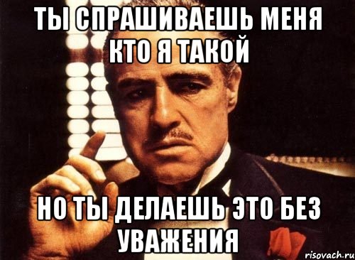 ты спрашиваешь меня кто я такой но ты делаешь это без уважения, Мем крестный отец