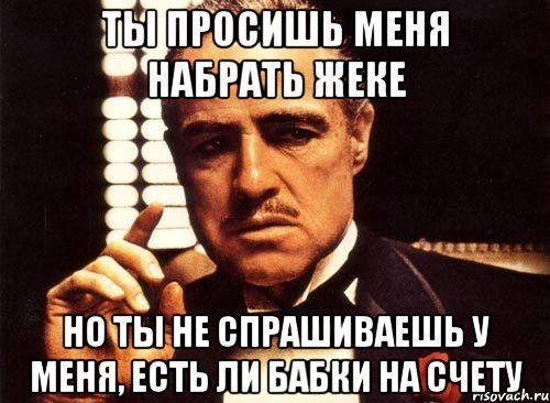 ты просишь меня набрать жеке но ты не спрашиваешь у меня, есть ли бабки на счету, Мем крестный отец