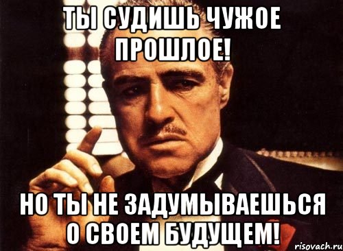 ты судишь чужое прошлое! но ты не задумываешься о своем будущем!, Мем крестный отец