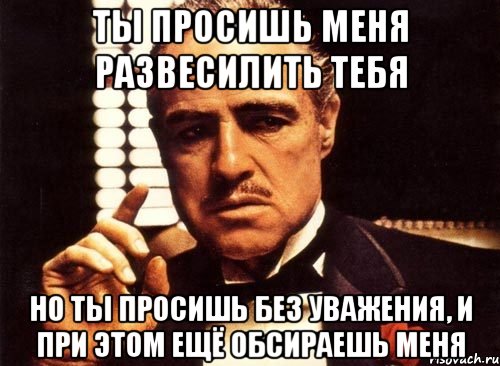 ты просишь меня развесилить тебя но ты просишь без уважения, и при этом ещё обсираешь меня, Мем крестный отец