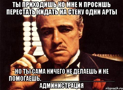 ты приходишь ко мне и просишь перестать кидать на стену одни арты но ты сама ничего не делаешь и не помогаешь. _____________________ администрация, Мем крестный отец