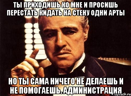 ты приходишь ко мне и просишь перестать кидать на стену одни арты но ты сама ничего не делаешь и не помогаешь. администрация, Мем крестный отец