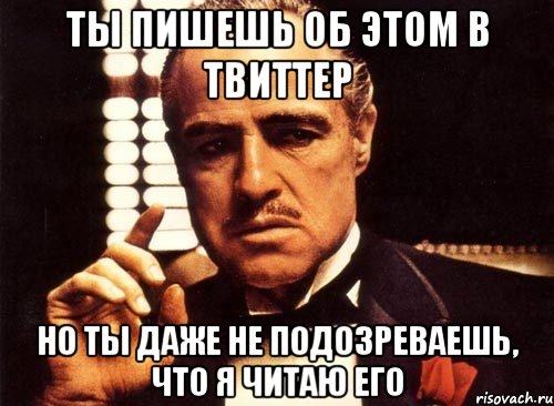 ты пишешь об этом в твиттер но ты даже не подозреваешь, что я читаю его, Мем крестный отец