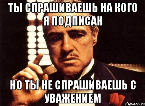 ты спрашиваешь на кого я подписан но ты не спрашиваешь с уважением, Мем крестный отец