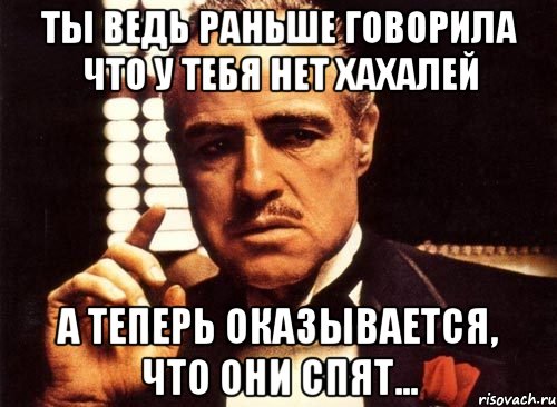 ты ведь раньше говорила что у тебя нет хахалей а теперь оказывается, что они спят..., Мем крестный отец