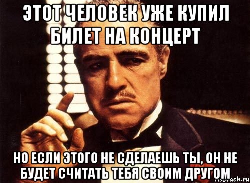 этот человек уже купил билет на концерт но если этого не сделаешь ты, он не будет считать тебя своим другом, Мем крестный отец