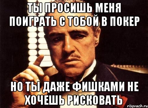 ты просишь меня поиграть с тобой в покер но ты даже фишками не хочешь рисковать, Мем крестный отец