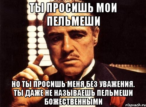 ты просишь мои пельмеши но ты просишь меня без уважения. ты даже не называешь пельмеши божественными, Мем крестный отец