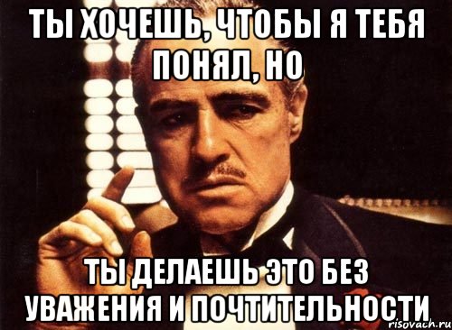 ты хочешь, чтобы я тебя понял, но ты делаешь это без уважения и почтительности, Мем крестный отец