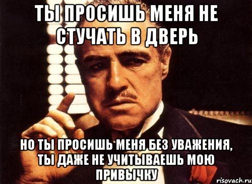 ты просишь меня не стучать в дверь но ты просишь меня без уважения, ты даже не учитываешь мою привычку, Мем крестный отец