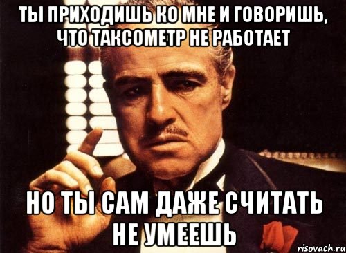 ты приходишь ко мне и говоришь, что таксометр не работает но ты сам даже считать не умеешь, Мем крестный отец