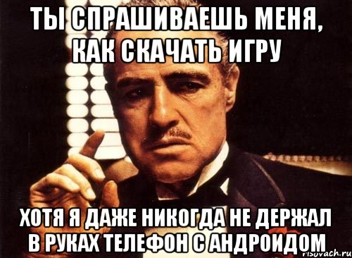 ты спрашиваешь меня, как скачать игру хотя я даже никогда не держал в руках телефон с андроидом, Мем крестный отец