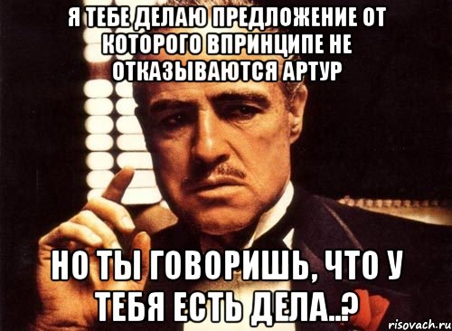 я тебе делаю предложение от которого впринципе не отказываются артур но ты говоришь, что у тебя есть дела..?, Мем крестный отец