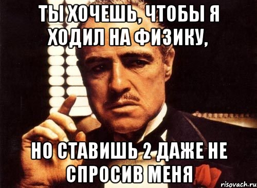 ты хочешь, чтобы я ходил на физику, но ставишь 2 даже не спросив меня, Мем крестный отец