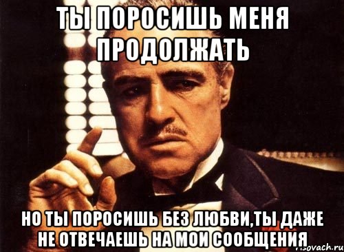 ты поросишь меня продолжать но ты поросишь без любви,ты даже не отвечаешь на мои сообщения, Мем крестный отец