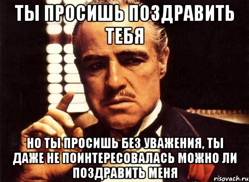 ты просишь поздравить тебя но ты просишь без уважения, ты даже не поинтересовалась можно ли поздравить меня, Мем крестный отец