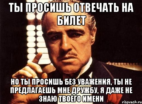 ты просишь отвечать на билет но ты просишь без уважения, ты не предлагаешь мне дружбу, я даже не знаю твоего имени, Мем крестный отец