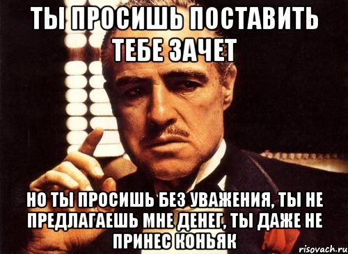 ты просишь поставить тебе зачет но ты просишь без уважения, ты не предлагаешь мне денег, ты даже не принес коньяк, Мем крестный отец