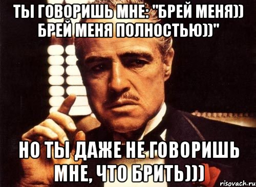 ты говоришь мне: "брей меня)) брей меня полностью))" но ты даже не говоришь мне, что брить))), Мем крестный отец